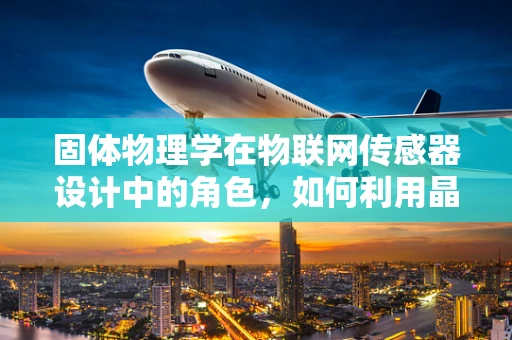 固体物理学在物联网传感器设计中的角色，如何利用晶格振动提升传感精度？