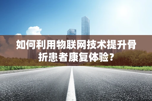 如何利用物联网技术提升骨折患者康复体验？