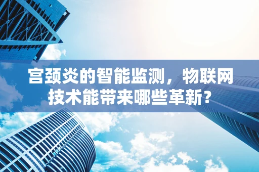 宫颈炎的智能监测，物联网技术能带来哪些革新？