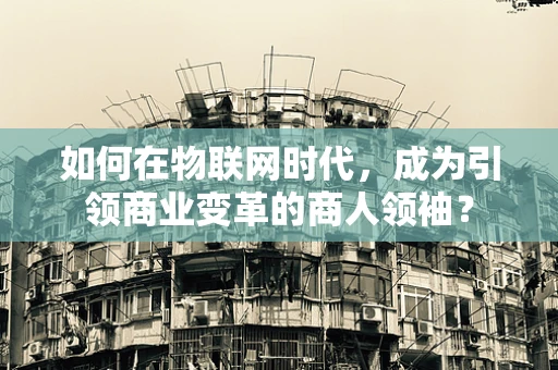 如何在物联网时代，成为引领商业变革的商人领袖？