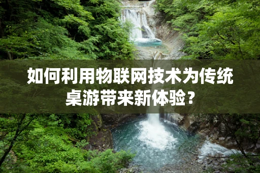 如何利用物联网技术为传统桌游带来新体验？