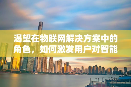 渴望在物联网解决方案中的角色，如何激发用户对智能生活的向往？