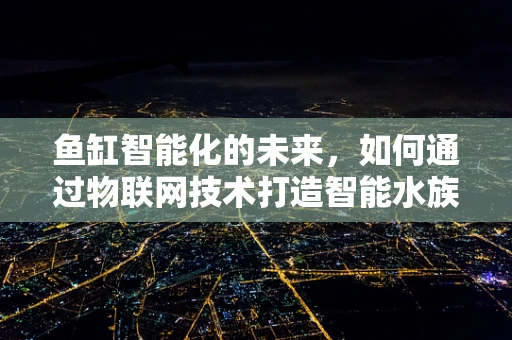 鱼缸智能化的未来，如何通过物联网技术打造智能水族环境？