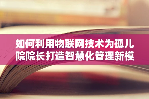 如何利用物联网技术为孤儿院院长打造智慧化管理新模式？