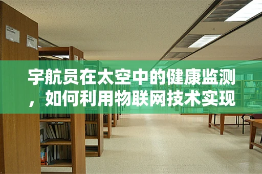 宇航员在太空中的健康监测，如何利用物联网技术实现实时监控？