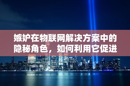 嫉妒在物联网解决方案中的隐秘角色，如何利用它促进合作与共赢？