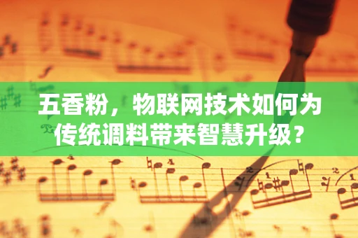 五香粉，物联网技术如何为传统调料带来智慧升级？