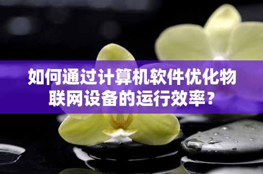 如何通过计算机软件优化物联网设备的运行效率？
