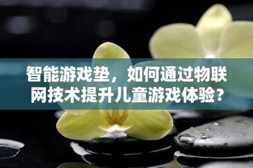 智能游戏垫，如何通过物联网技术提升儿童游戏体验？