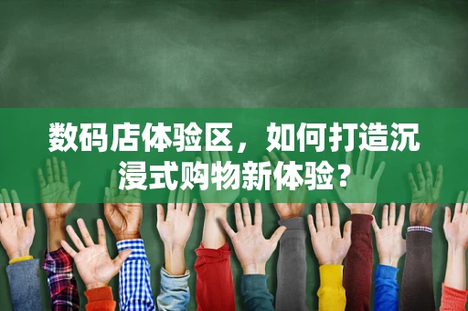 数码店体验区，如何打造沉浸式购物新体验？