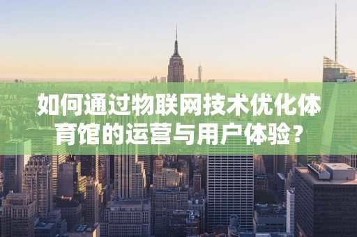如何通过物联网技术优化体育馆的运营与用户体验？