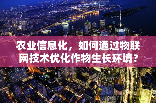 农业信息化，如何通过物联网技术优化作物生长环境？