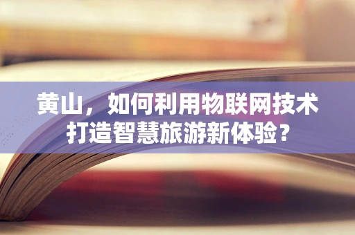 黄山，如何利用物联网技术打造智慧旅游新体验？