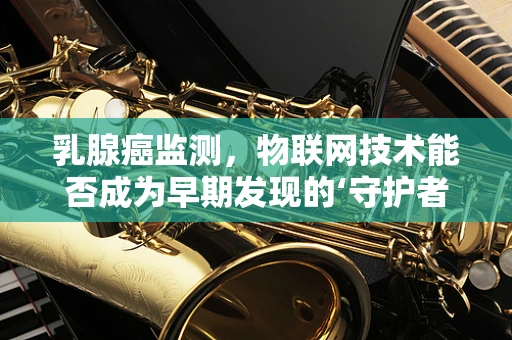 乳腺癌监测，物联网技术能否成为早期发现的‘守护者’？