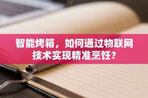 智能烤箱，如何通过物联网技术实现精准烹饪？