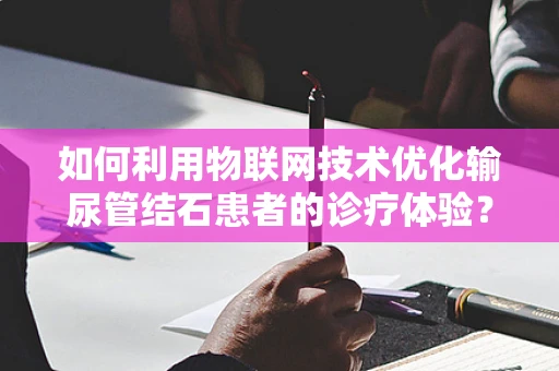 如何利用物联网技术优化输尿管结石患者的诊疗体验？