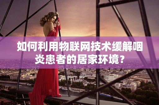 如何利用物联网技术缓解咽炎患者的居家环境？
