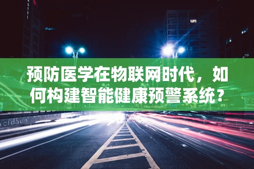 预防医学在物联网时代，如何构建智能健康预警系统？