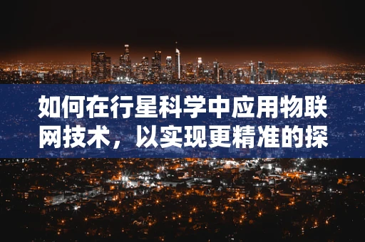 如何在行星科学中应用物联网技术，以实现更精准的探测与监测？