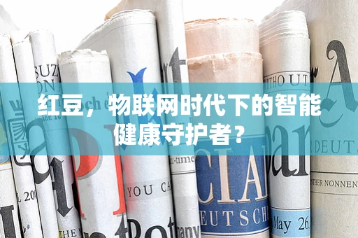 红豆，物联网时代下的智能健康守护者？