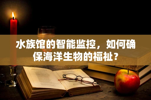 水族馆的智能监控，如何确保海洋生物的福祉？