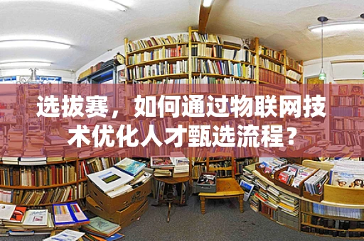 选拔赛，如何通过物联网技术优化人才甄选流程？