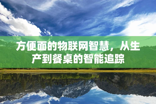 方便面的物联网智慧，从生产到餐桌的智能追踪