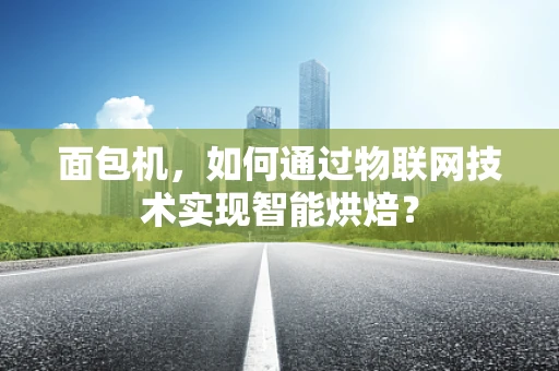 面包机，如何通过物联网技术实现智能烘焙？