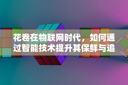 花卷在物联网时代，如何通过智能技术提升其保鲜与追踪？