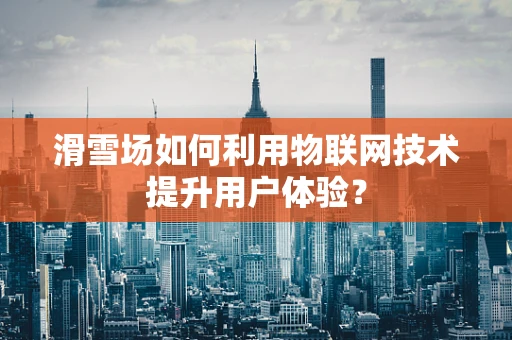 滑雪场如何利用物联网技术提升用户体验？