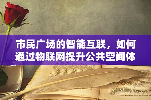 市民广场的智能互联，如何通过物联网提升公共空间体验？