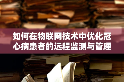 如何在物联网技术中优化冠心病患者的远程监测与管理？