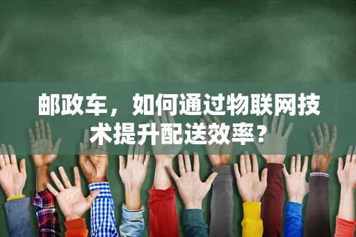 邮政车，如何通过物联网技术提升配送效率？