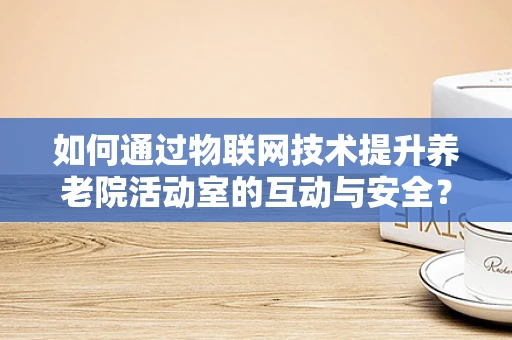 如何通过物联网技术提升养老院活动室的互动与安全？