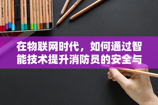 在物联网时代，如何通过智能技术提升消防员的安全与效率？