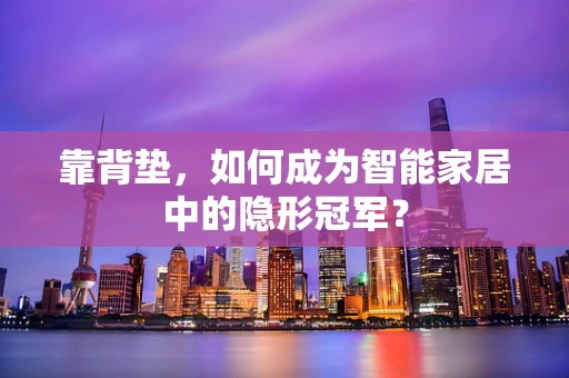 靠背垫，如何成为智能家居中的隐形冠军？