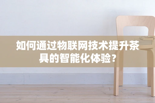 如何通过物联网技术提升茶具的智能化体验？