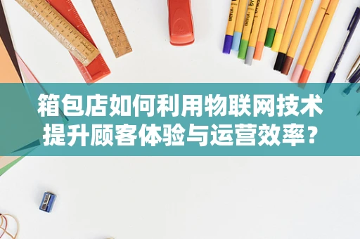 箱包店如何利用物联网技术提升顾客体验与运营效率？