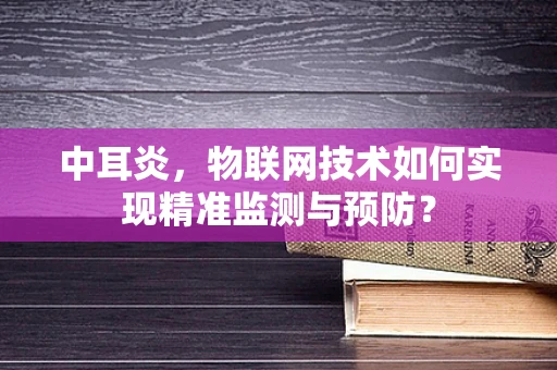 中耳炎，物联网技术如何实现精准监测与预防？