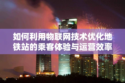 如何利用物联网技术优化地铁站的乘客体验与运营效率？