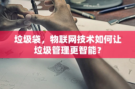 垃圾袋，物联网技术如何让垃圾管理更智能？