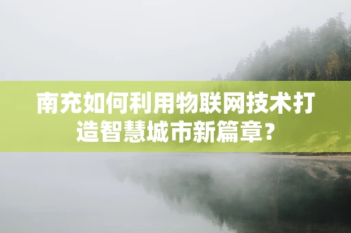南充如何利用物联网技术打造智慧城市新篇章？
