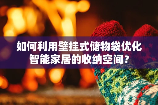 如何利用壁挂式储物袋优化智能家居的收纳空间？