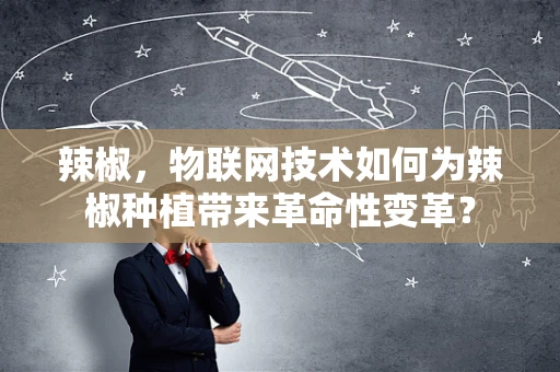 辣椒，物联网技术如何为辣椒种植带来革命性变革？