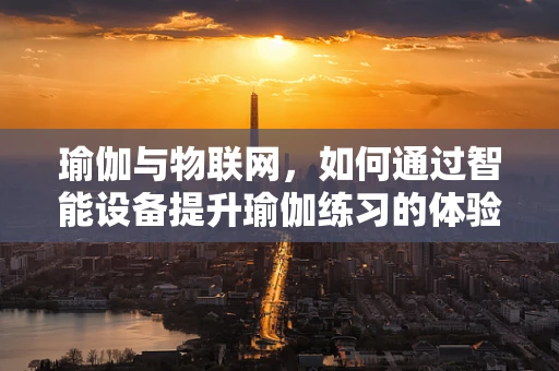 瑜伽与物联网，如何通过智能设备提升瑜伽练习的体验与效果？