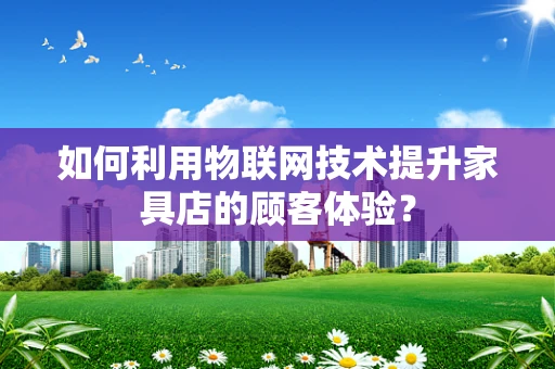 如何利用物联网技术提升家具店的顾客体验？