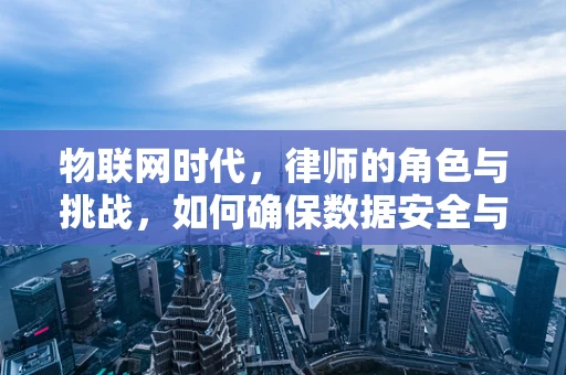 物联网时代，律师的角色与挑战，如何确保数据安全与合规？