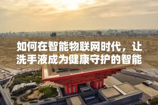 如何在智能物联网时代，让洗手液成为健康守护的智能卫士？