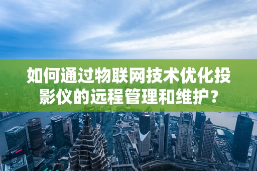 如何通过物联网技术优化投影仪的远程管理和维护？