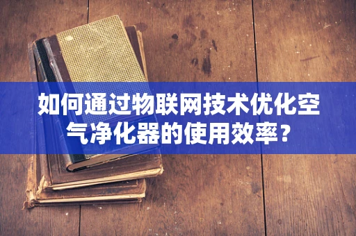 如何通过物联网技术优化空气净化器的使用效率？
